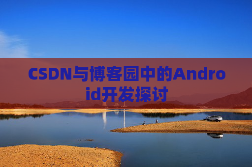 CSDN与博客园中的Android开发探讨
